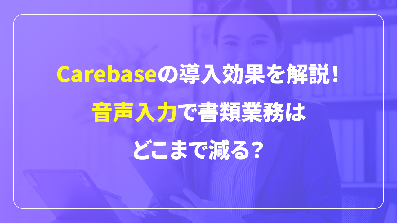 Carebaseの導入効果を解説！音声入力で書類業務はどこまで減る？、アイキャッチ画像