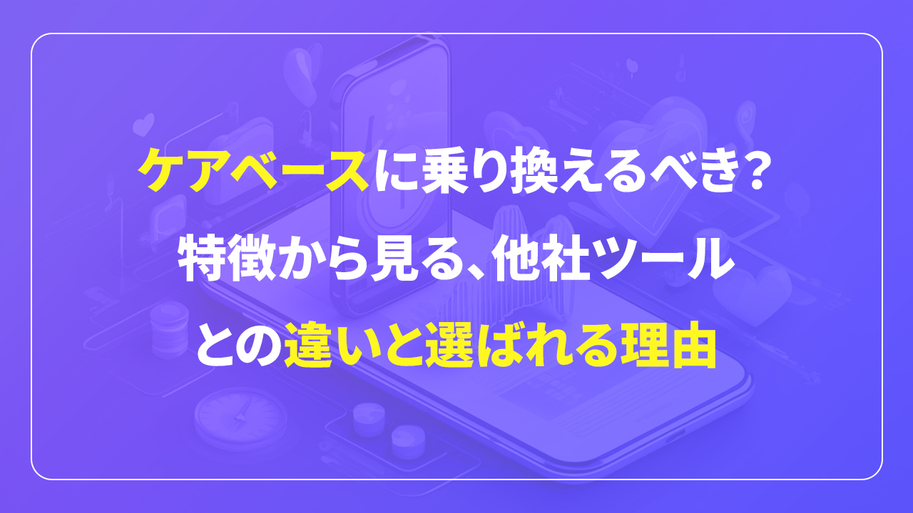 ケアベースに乗り換えるべき？特徴から見る他社ツールとの違いと選ばれる理由、アイキャッチ画像